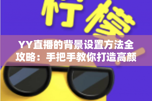 YY直播的背景设置方法全攻略:手把手教你打造高颜值专业直播间 YY直播的背景设置方法全攻略:手把手教你打造高颜值专业直播间