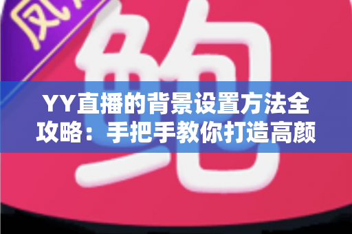 YY直播的背景设置方法全攻略:手把手教你打造高颜值专业直播间 YY直播的背景设置方法全攻略:手把手教你打造高颜值专业直播间
