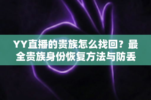 YY直播的贵族怎么找回?最全贵族身份恢复方法与防丢失指南 YY直播的贵族怎么找回?最全贵族身份恢复方法与防丢失指南