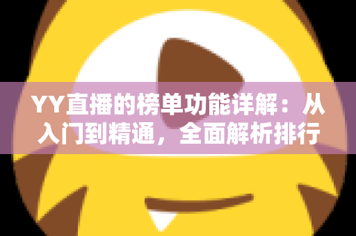 YY直播的榜单功能详解:从入门到精通,全面解析排行玩法与运营技巧 YY直播的榜单功能详解:从入门到精通,全面解析排行玩法与运营技巧