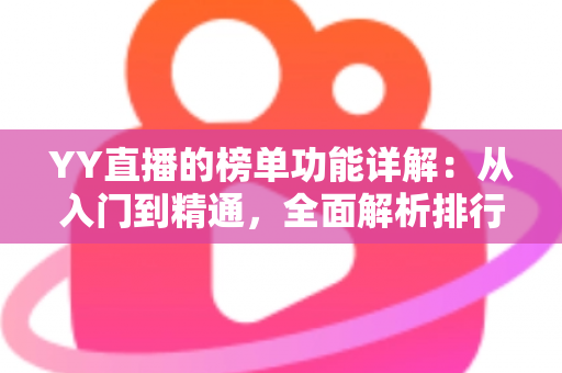 YY直播的榜单功能详解:从入门到精通,全面解析排行玩法与运营技巧 YY直播的榜单功能详解:从入门到精通,全面解析排行玩法与运营技巧