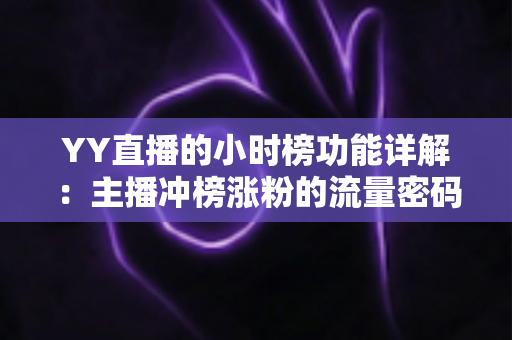 YY直播的小时榜功能详解:主播冲榜涨粉的流量密码与实战攻略 YY直播的小时榜功能详解:主播冲榜涨粉的流量密码与实战攻略