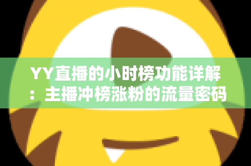 YY直播的小时榜功能详解:主播冲榜涨粉的流量密码与实战攻略 YY直播的小时榜功能详解:主播冲榜涨粉的流量密码与实战攻略