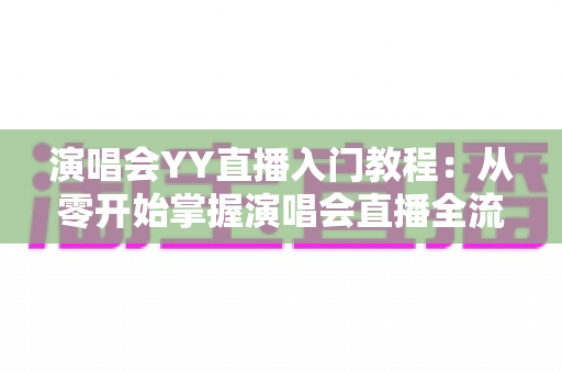 演唱会YY直播入门教程:从零开始掌握演唱会直播全流程的实用指南 演唱会YY直播入门教程:从零开始掌握演唱会直播全流程的实用指南