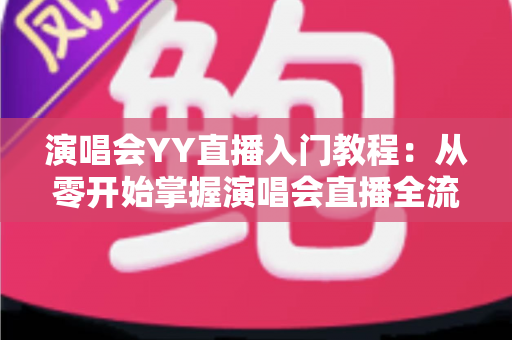 演唱会YY直播入门教程:从零开始掌握演唱会直播全流程的实用指南 演唱会YY直播入门教程:从零开始掌握演唱会直播全流程的实用指南