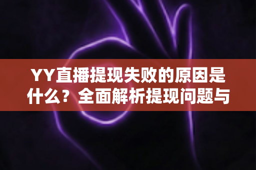 YY直播提现失败的原因是什么?全面解析提现问题与高效解决办法 YY直播提现失败的原因是什么?全面解析提现问题与高效解决办法
