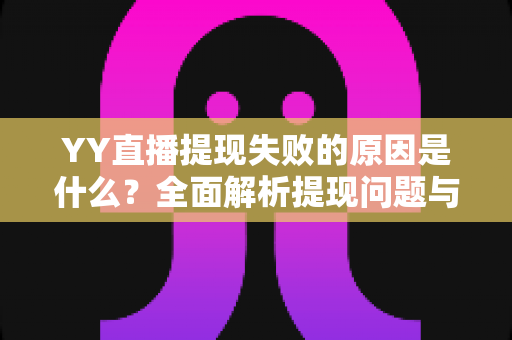 YY直播提现失败的原因是什么?全面解析提现问题与高效解决办法 YY直播提现失败的原因是什么?全面解析提现问题与高效解决办法