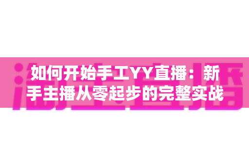 如何开始手工YY直播:新手主播从零起步的完整实战指南 如何开始手工YY直播:新手主播从零起步的完整实战指南