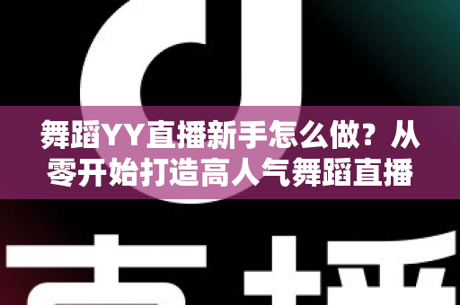 舞蹈YY直播新手怎么做?从零开始打造高人气舞蹈直播间的完整指南 舞蹈YY直播新手怎么做?从零开始打造高人气舞蹈直播间的完整指南