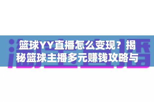 篮球YY直播怎么变现?揭秘篮球主播多元赚钱攻略与实战运营指南 篮球YY直播怎么变现?揭秘篮球主播多元赚钱攻略与实战运营指南