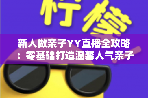 新人做亲子YY直播全攻略:零基础打造温馨人气亲子直播间的实用指南 新人做亲子YY直播全攻略:零基础打造温馨人气亲子直播间的实用指南