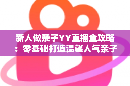 新人做亲子YY直播全攻略:零基础打造温馨人气亲子直播间的实用指南 新人做亲子YY直播全攻略:零基础打造温馨人气亲子直播间的实用指南