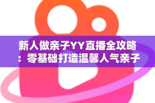 新人做亲子YY直播全攻略:零基础打造温馨人气亲子直播间的实用指南 新人做亲子YY直播全攻略:零基础打造温馨人气亲子直播间的实用指南