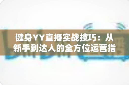健身YY直播实战技巧:从新手到达人的全方位运营指南 健身YY直播实战技巧:从新手到达人的全方位运营指南