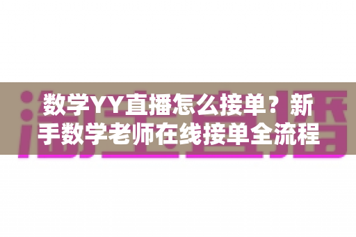数学YY直播怎么接单?新手数学老师在线接单全流程与实战运营指南 数学YY直播怎么接单?新手数学老师在线接单全流程与实战运营指南