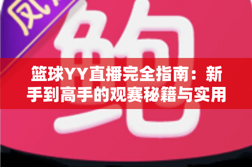 篮球YY直播完全指南:新手到高手的观赛秘籍与实用技巧全解析 篮球YY直播完全指南:新手到高手的观赛秘籍与实用技巧全解析