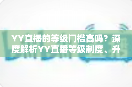 YY直播的等级门槛高吗?深度解析YY直播等级制度、升级条件与实用攻略 YY直播的等级门槛高吗?深度解析YY直播等级制度、升级条件与实用攻略