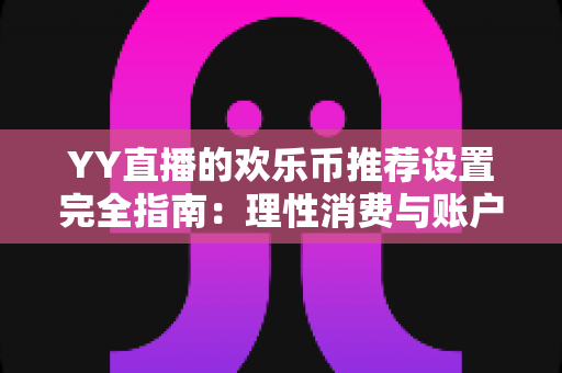 YY直播的欢乐币推荐设置完全指南：理性消费与账户安全的必备攻略