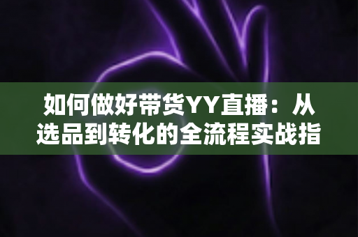 如何做好带货YY直播:从选品到转化的全流程实战指南,助你打造高人气高销量的直播间 如何做好带货YY直播:从选品到转化的全流程实战指南,助你打造高人气高销量的直播间
