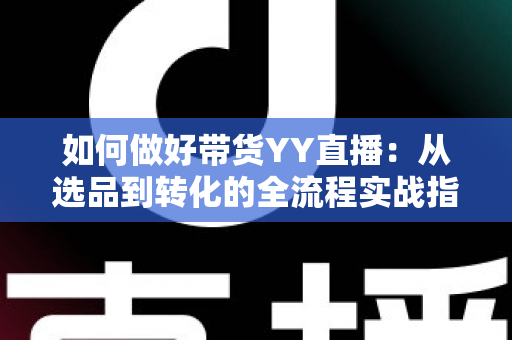 如何做好带货YY直播:从选品到转化的全流程实战指南,助你打造高人气高销量的直播间 如何做好带货YY直播:从选品到转化的全流程实战指南,助你打造高人气高销量的直播间