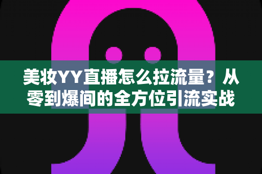 美妆YY直播怎么拉流量?从零到爆间的全方位引流实战指南 美妆YY直播怎么拉流量?从零到爆间的全方位引流实战指南