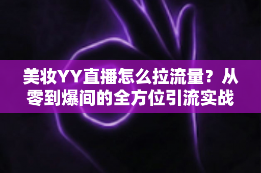 美妆YY直播怎么拉流量?从零到爆间的全方位引流实战指南 美妆YY直播怎么拉流量?从零到爆间的全方位引流实战指南