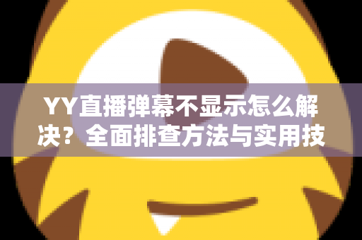 YY直播弹幕不显示怎么解决?全面排查方法与实用技巧大全 YY直播弹幕不显示怎么解决?全面排查方法与实用技巧大全