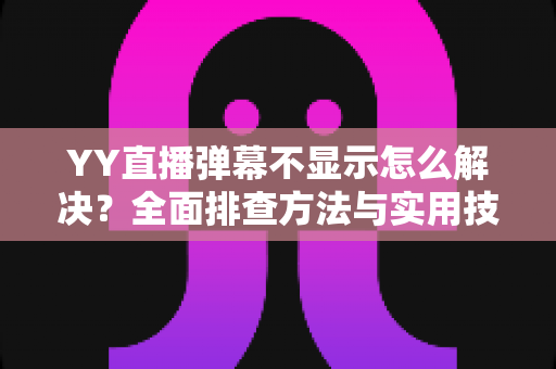 YY直播弹幕不显示怎么解决?全面排查方法与实用技巧大全 YY直播弹幕不显示怎么解决?全面排查方法与实用技巧大全