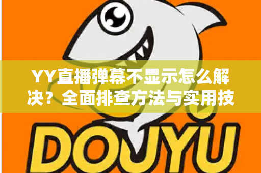 YY直播弹幕不显示怎么解决?全面排查方法与实用技巧大全 YY直播弹幕不显示怎么解决?全面排查方法与实用技巧大全