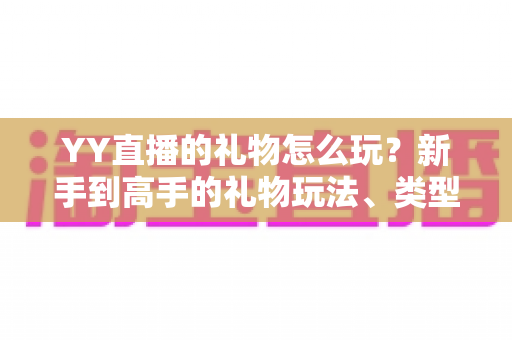 YY直播的礼物怎么玩?新手到高手的礼物玩法、类型与实用技巧全解析 YY直播的礼物怎么玩?新手到高手的礼物玩法、类型与实用技巧全解析