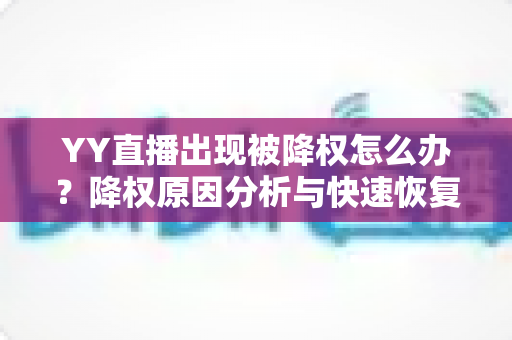 YY直播出现被降权怎么办？降权原因分析与快速恢复流量全攻略