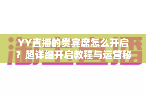 YY直播的贵宾席怎么开启？超详细开启教程与运营秘籍全解析