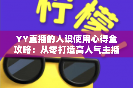YY直播的人设使用心得全攻略:从零打造高人气主播形象的实用指南 YY直播的人设使用心得全攻略:从零打造高人气主播形象的实用指南