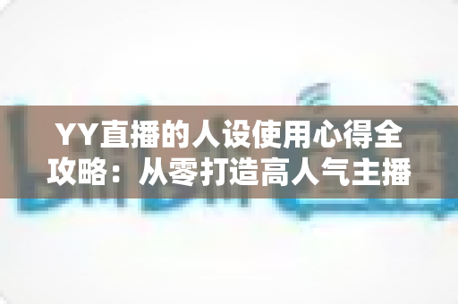 YY直播的人设使用心得全攻略：从零打造高人气主播形象的实用指南