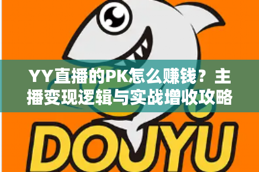 YY直播的PK怎么赚钱？主播变现逻辑与实战增收攻略全解析
