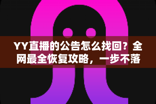 YY直播的公告怎么找回?全网最全恢复攻略,一步不落找回错过的公告内容 YY直播的公告怎么找回?全网最全恢复攻略,一步不落找回错过的公告内容