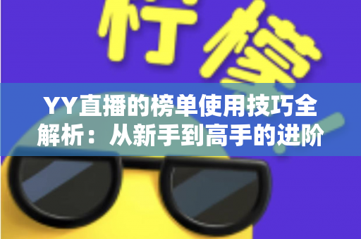 YY直播的榜单使用技巧全解析:从新手到高手的进阶指南,助你玩转直播间排名 YY直播的榜单使用技巧全解析:从新手到高手的进阶指南,助你玩转直播间排名