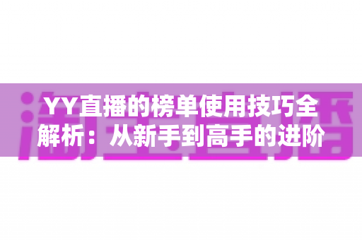 YY直播的榜单使用技巧全解析:从新手到高手的进阶指南,助你玩转直播间排名 YY直播的榜单使用技巧全解析:从新手到高手的进阶指南,助你玩转直播间排名