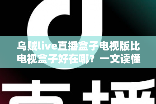 乌贼live直播盒子电视版比电视盒子好在哪?一文读懂电视版直播软件的五大核心优势 乌贼live直播盒子电视版比电视盒子好在哪?一文读懂电视版直播软件的五大核心优势