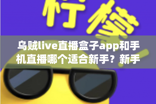 乌贼live直播盒子app和手机直播哪个适合新手？新手主播入门选择全指南