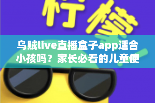 乌贼live直播盒子app适合小孩吗？家长必看的儿童使用安全全面解析