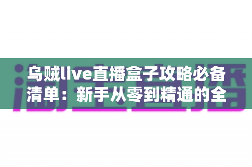乌贼live直播盒子攻略必备清单:新手从零到精通的全流程实战指南 乌贼live直播盒子攻略必备清单:新手从零到精通的全流程实战指南
