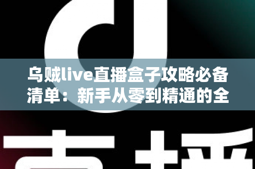 乌贼live直播盒子攻略必备清单：新手从零到精通的全流程实战指南