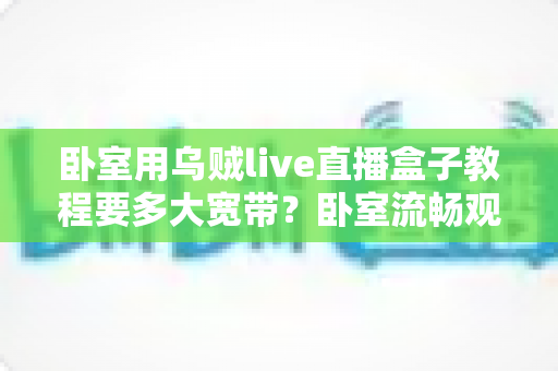 卧室用乌贼live直播盒子教程要多大宽带？卧室流畅观影带宽配置全指南