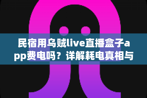 民宿用乌贼live直播盒子app费电吗？详解耗电真相与实用省电攻略