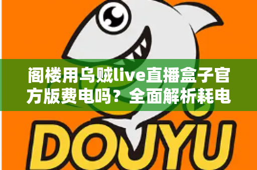 阁楼用乌贼live直播盒子官方版费电吗？全面解析耗电量、省电技巧与使用指南