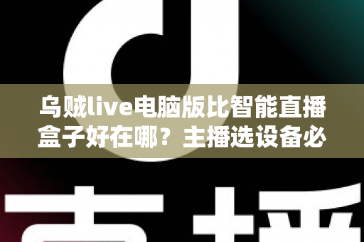 乌贼live电脑版比智能直播盒子好在哪?主播选设备必看的深度对比评测 乌贼live电脑版比智能直播盒子好在哪?主播选设备必看的深度对比评测