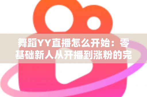 舞蹈YY直播怎么开始:零基础新人从开播到涨粉的完整实战指南 舞蹈YY直播怎么开始:零基础新人从开播到涨粉的完整实战指南