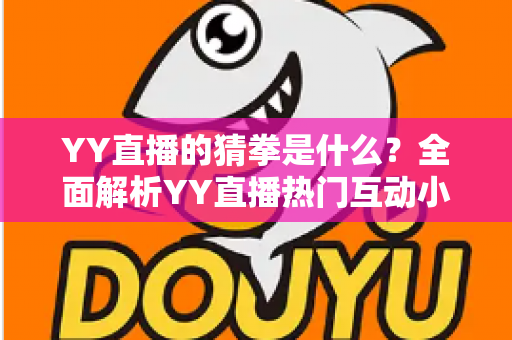 YY直播的猜拳是什么?全面解析YY直播热门互动小游戏的规则、玩法与参与技巧 YY直播的猜拳是什么?全面解析YY直播热门互动小游戏的规则、玩法与参与技巧