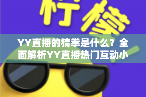 YY直播的猜拳是什么?全面解析YY直播热门互动小游戏的规则、玩法与参与技巧 YY直播的猜拳是什么?全面解析YY直播热门互动小游戏的规则、玩法与参与技巧